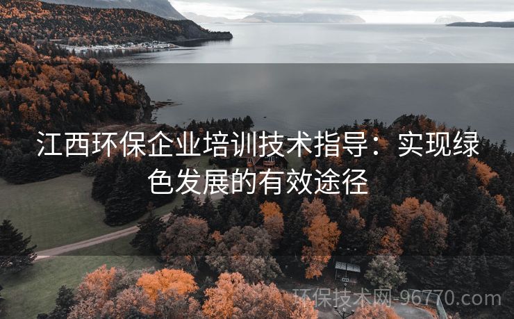 江西環(huán)保企業(yè)培訓(xùn)技術(shù)指導(dǎo)：實現(xiàn)綠色發(fā)展的有效途徑