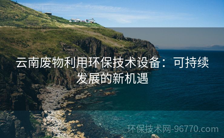 云南廢物利用環(huán)保技術設備：可持續(xù)發(fā)展的新機遇