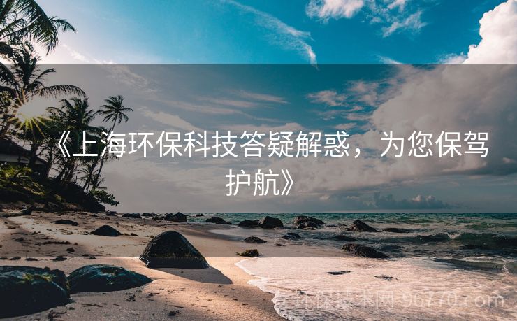 《上海環(huán)保科技答疑解惑，為您保駕護航》