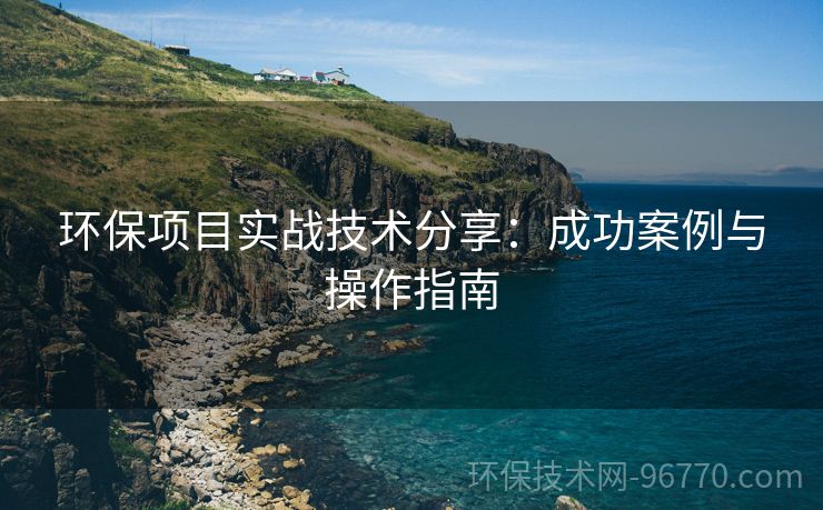 環(huán)保項目實戰(zhàn)技術(shù)分享：成功案例與操作指南