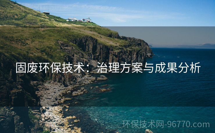 固廢環(huán)保技術(shù)：治理方案與成果分析