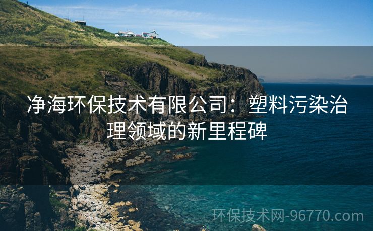 凈海環(huán)保技術(shù)有限公司：塑料污染治理領(lǐng)域的新里程碑