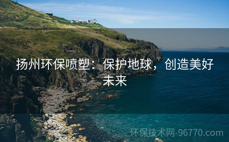 揚(yáng)州環(huán)保噴塑：保護(hù)地球，創(chuàng)造美好未來