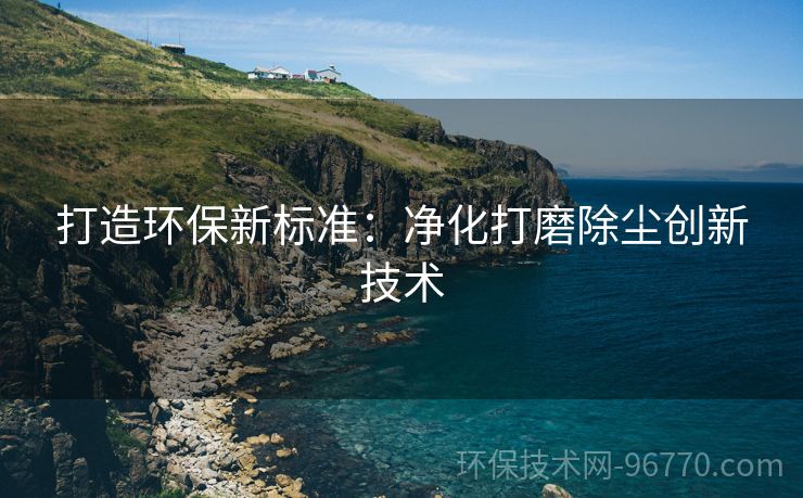 打造環(huán)保新標(biāo)準(zhǔn)：凈化打磨除塵創(chuàng)新技術(shù)