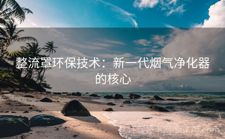 整流罩環(huán)保技術：新一代煙氣凈化器的核心