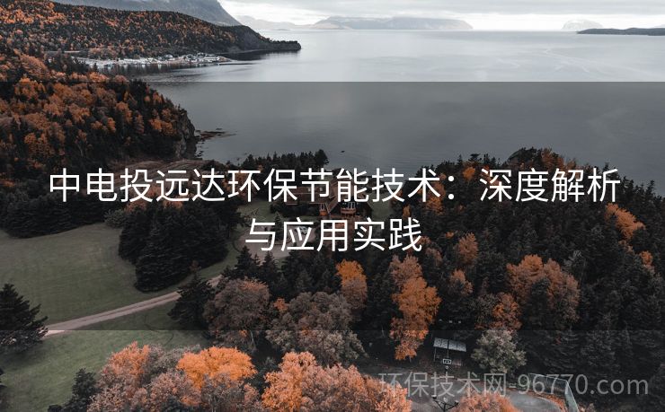 中電投遠(yuǎn)達(dá)環(huán)保節(jié)能技術(shù)：深度解析與應(yīng)用實(shí)踐