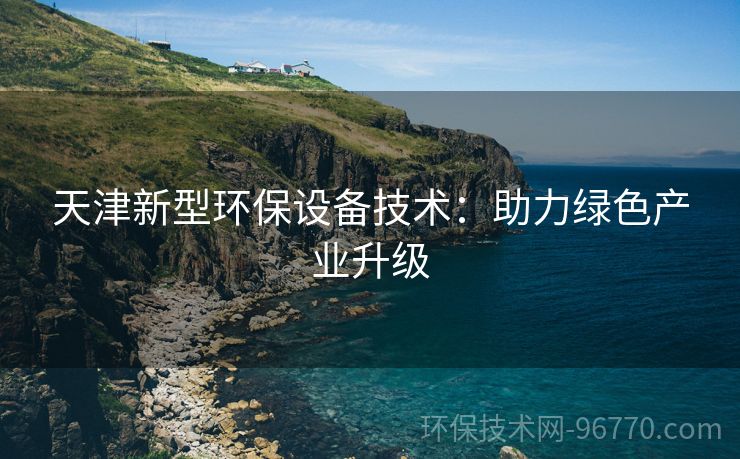 天津新型環(huán)保設(shè)備技術(shù)：助力綠色產(chǎn)業(yè)升級